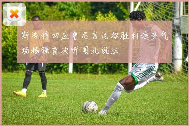 斯洛特回应鲁尼言论称胜利越多气场越强首次听闻此说法